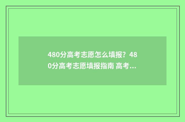 480分高考志愿怎么填报？480分高考志愿填报指南 高考480分报什么学校