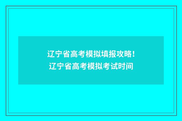 辽宁省高考模拟填报攻略！ 辽宁省高考模拟考试时间