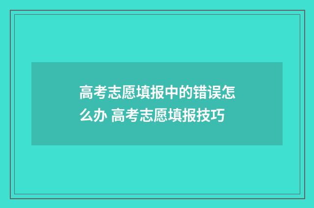 高考志愿填报中的错误怎么办 高考志愿填报技巧