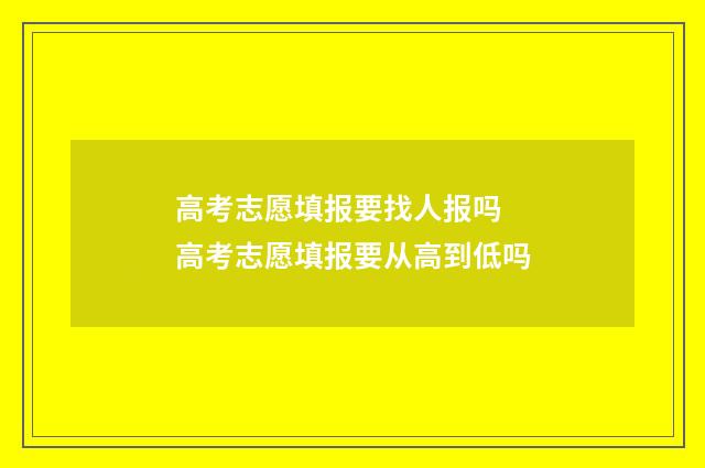 高考志愿填报要找人报吗 高考志愿填报要从高到低吗