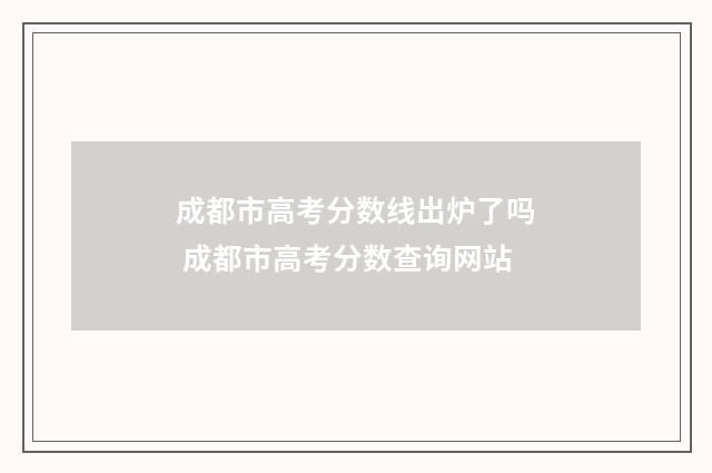 成都市高考分数线出炉了吗 成都市高考分数查询网站