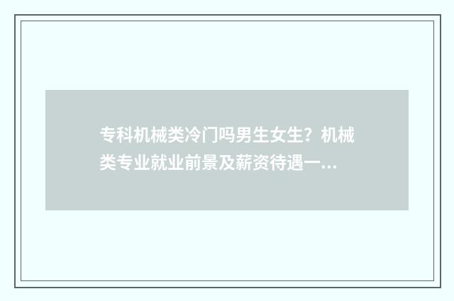 专科机械类冷门吗男生女生？机械类专业就业前景及薪资待遇一览 专科机械类专业哪个好