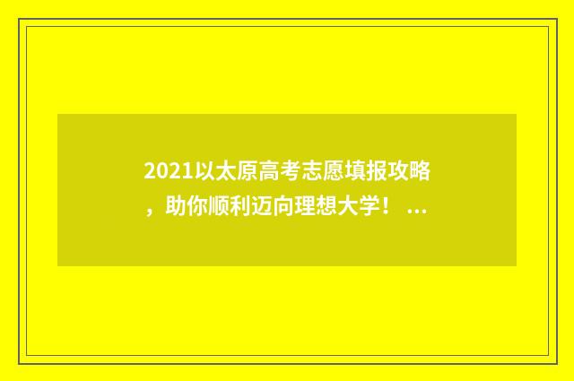 2021以太原高考志愿填报攻略，助你顺利迈向理想大学！ 2021太原高考一模二模三模时间