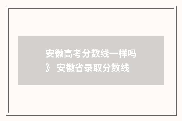 安徽高考分数线一样吗》 安徽省录取分数线