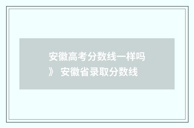 安徽高考分数线一样吗》 安徽省录取分数线