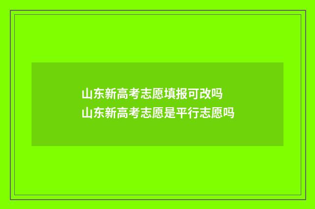 山东新高考志愿填报可改吗 山东新高考志愿是平行志愿吗