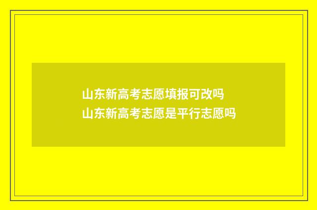 山东新高考志愿填报可改吗 山东新高考志愿是平行志愿吗