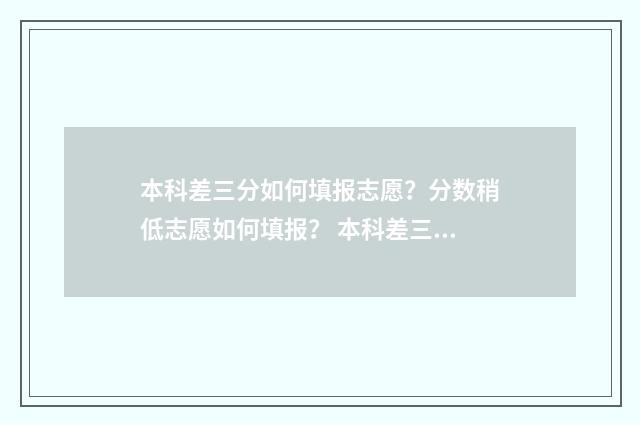 本科差三分如何填报志愿？分数稍低志愿如何填报？ 本科差三分怎么办