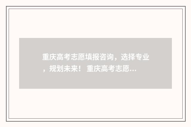 重庆高考志愿填报咨询，选择专业，规划未来！ 重庆高考志愿填报时间2024