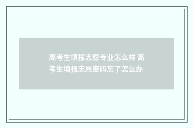 高考生填报志愿专业怎么样 高考生填报志愿密码忘了怎么办