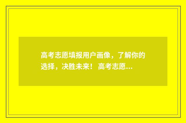 高考志愿填报用户画像，了解你的选择，决胜未来！ 高考志愿怎么填报全过程
