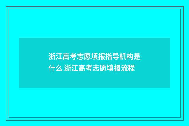 浙江高考志愿填报指导机构是什么 浙江高考志愿填报流程