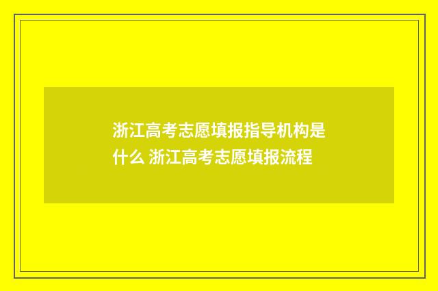 浙江高考志愿填报指导机构是什么 浙江高考志愿填报流程