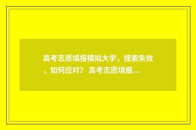 高考志愿填报模拟大学，搜索失效，如何应对？ 高考志愿填报模拟表电子版