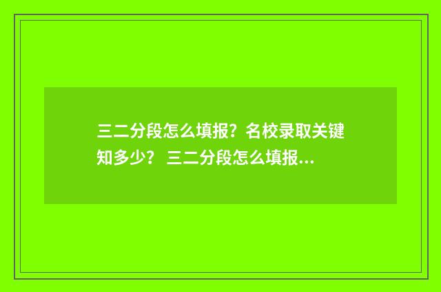 三二分段怎么填报？名校录取关键知多少？ 三二分段怎么填报学生