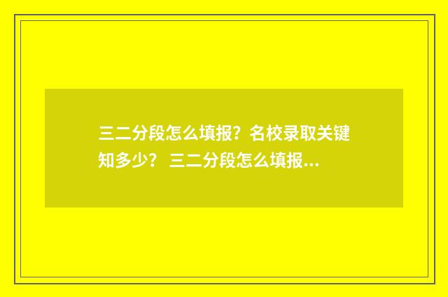 三二分段怎么填报？名校录取关键知多少？ 三二分段怎么填报学生