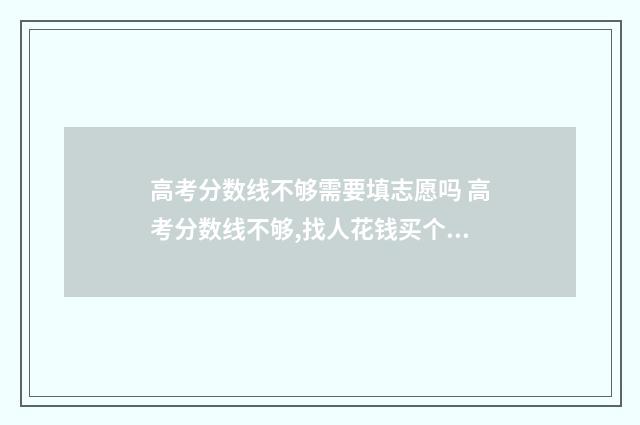 高考分数线不够需要填志愿吗 高考分数线不够,找人花钱买个公办本科读可以吗?