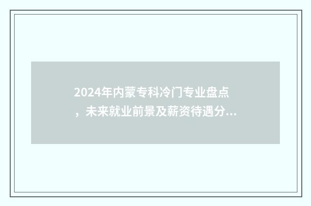 2024年内蒙专科冷门专业盘点，未来就业前景及薪资待遇分析 2024年内蒙专科录取分数线会变吗