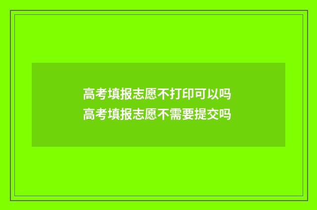 高考填报志愿不打印可以吗 高考填报志愿不需要提交吗