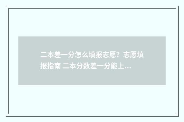 二本差一分怎么填报志愿？志愿填报指南 二本分数差一分能上二本