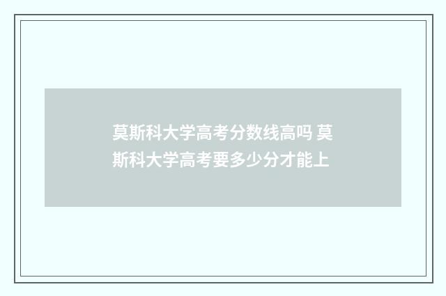 莫斯科大学高考分数线高吗 莫斯科大学高考要多少分才能上