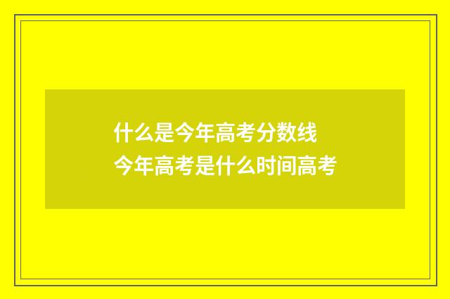 什么是今年高考分数线 今年高考是什么时间高考