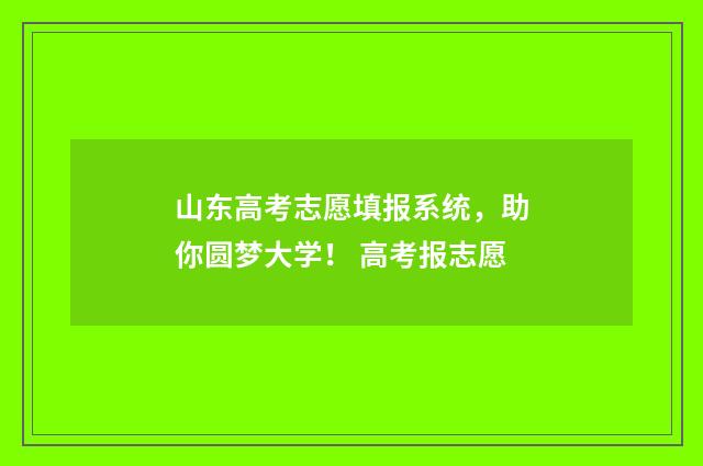 山东高考志愿填报系统，助你圆梦大学！ 高考报志愿