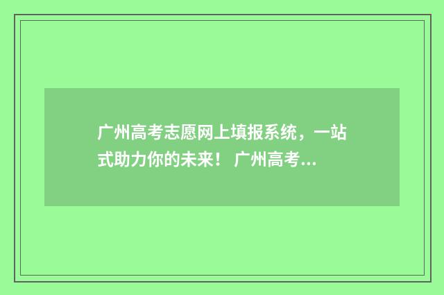 广州高考志愿网上填报系统，一站式助力你的未来！ 广州高考报志愿