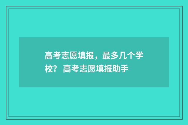 高考志愿填报，最多几个学校？ 高考志愿填报助手