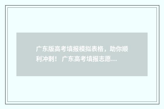 广东版高考填报模拟表格，助你顺利冲刺！ 广东高考填报志愿是什么时候