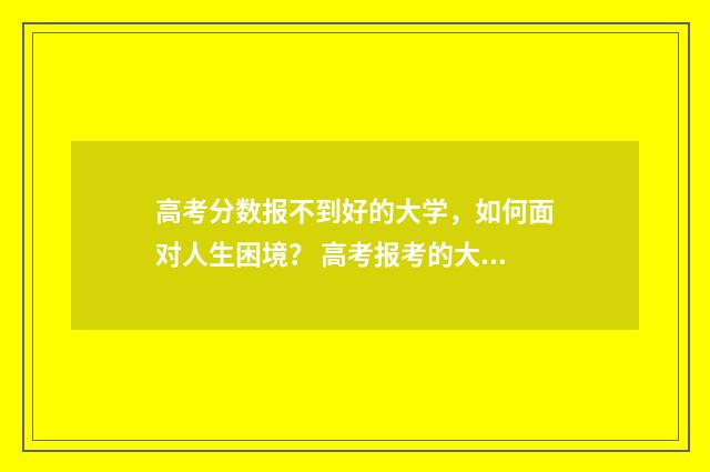高考分数报不到好的大学，如何面对人生困境？ 高考报考的大学分数不够怎么办