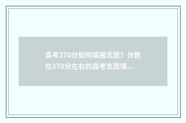 高考370分如何填报志愿？分数在370分左右的高考志愿填报指南 高考370分是什么水平