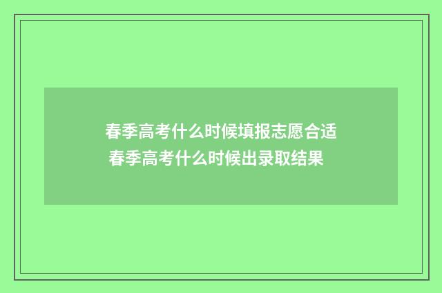 春季高考什么时候填报志愿合适 春季高考什么时候出录取结果