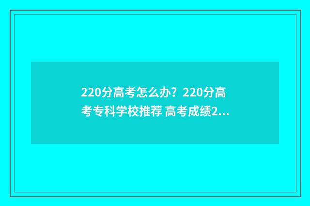 220分高考怎么办？220分高考专科学校推荐 高考成绩220分可以上什么学校