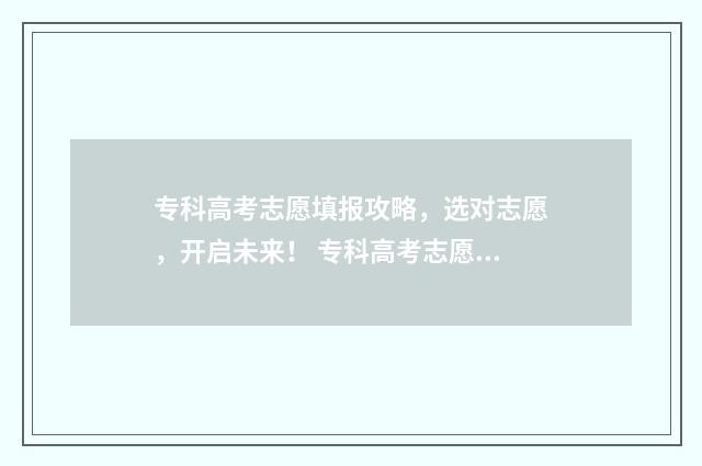 专科高考志愿填报攻略，选对志愿，开启未来！ 专科高考志愿填报怎么填报的