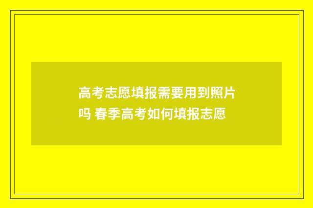 高考志愿填报需要用到照片吗 春季高考如何填报志愿