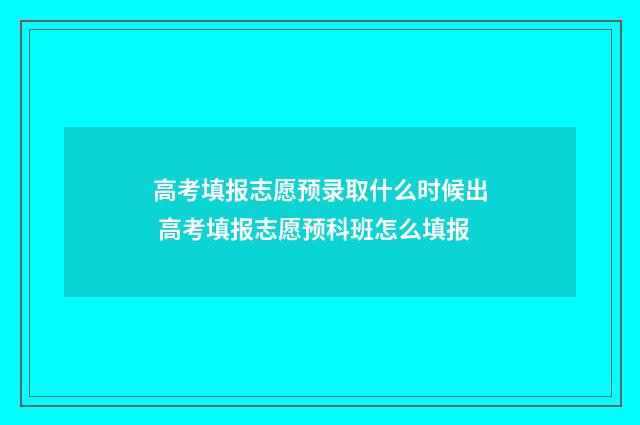 高考填报志愿预录取什么时候出 高考填报志愿预科班怎么填报