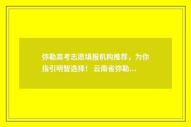 弥勒高考志愿填报机构推荐，为你指引明智选择！ 云南省弥勒市高中录取分数线