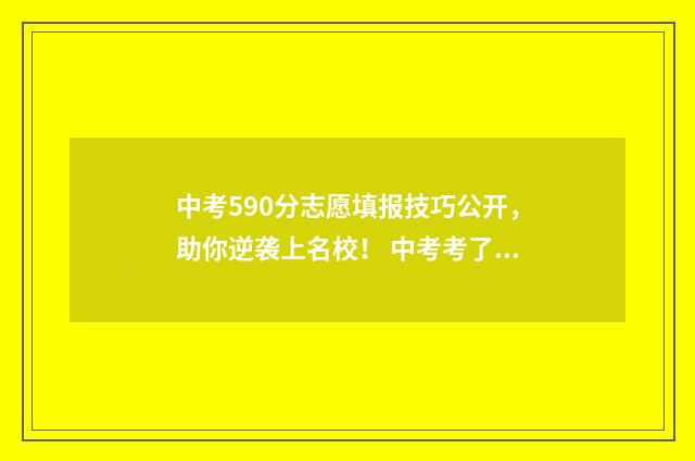 中考590分志愿填报技巧公开，助你逆袭上名校！ 中考考了590分
