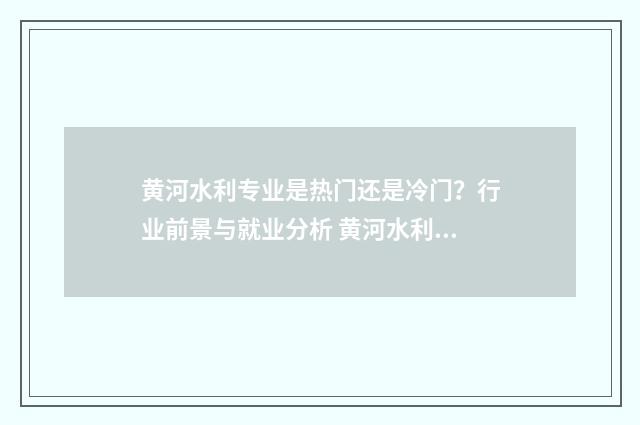 黄河水利专业是热门还是冷门？行业前景与就业分析 黄河水利院校有什么专业
