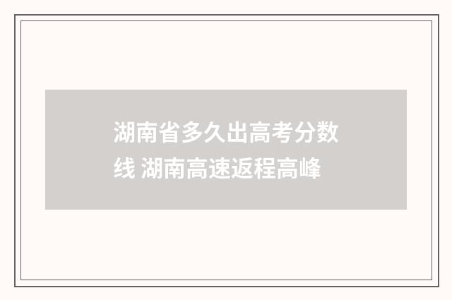 湖南省多久出高考分数线 湖南高速返程高峰