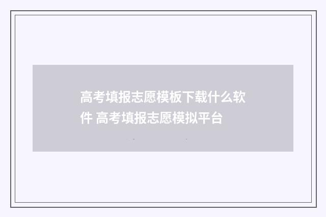 高考填报志愿模板下载什么软件 高考填报志愿模拟平台