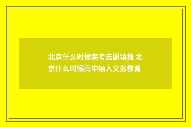 北京什么时候高考志愿填报 北京什么时候高中纳入义务教育