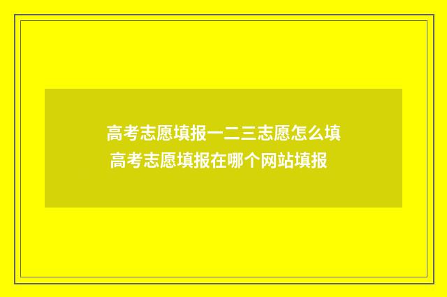 高考志愿填报一二三志愿怎么填 高考志愿填报在哪个网站填报