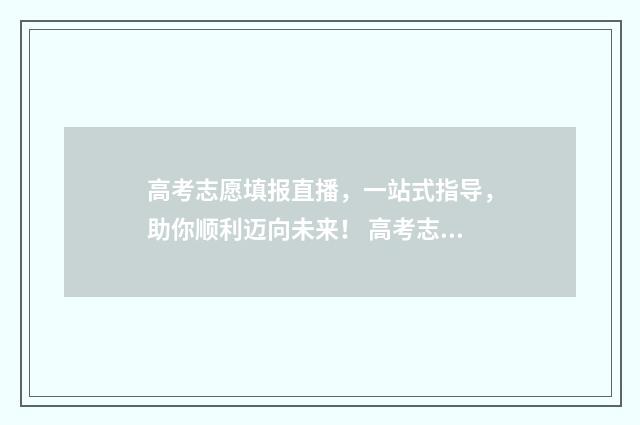 高考志愿填报直播，一站式指导，助你顺利迈向未来！ 高考志愿填报直播话术