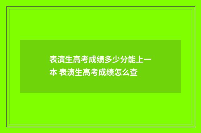 表演生高考成绩多少分能上一本 表演生高考成绩怎么查