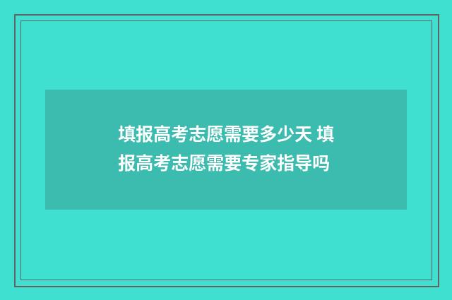 填报高考志愿需要多少天 填报高考志愿需要专家指导吗