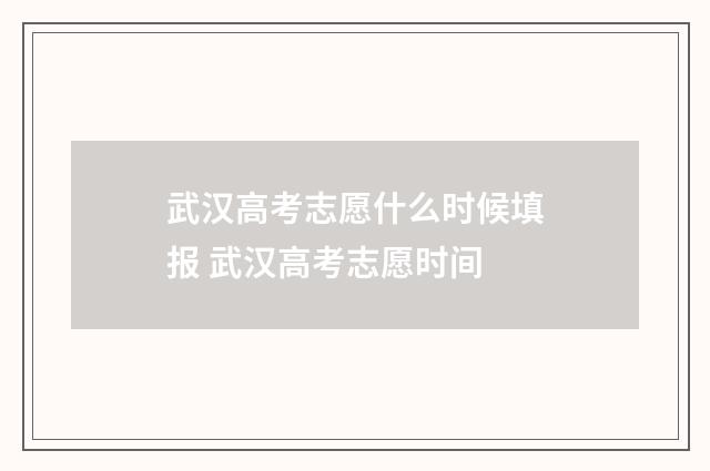 武汉高考志愿什么时候填报 武汉高考志愿时间