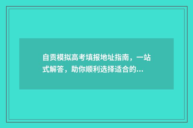 自贡模拟高考填报地址指南，一站式解答，助你顺利选择适合的填报地址！ 四川高考模拟填报怎么填
