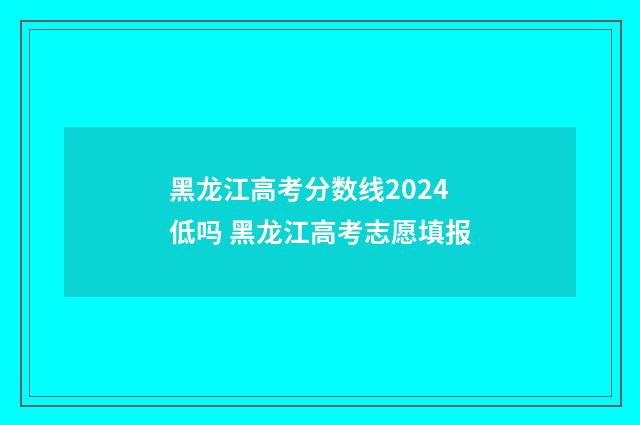 黑龙江高考分数线2024低吗 黑龙江高考志愿填报